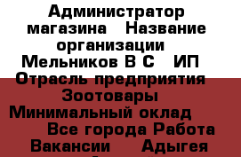 Администратор магазина › Название организации ­ Мельников В.С., ИП › Отрасль предприятия ­ Зоотовары › Минимальный оклад ­ 30 000 - Все города Работа » Вакансии   . Адыгея респ.,Адыгейск г.